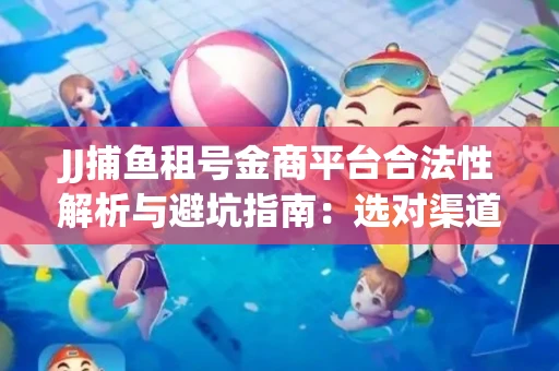 JJ捕鱼租号金商平台合法性解析与避坑指南：选对渠道才能安心赚钱