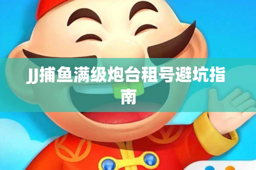 JJ捕鱼满级炮台租号避坑指南