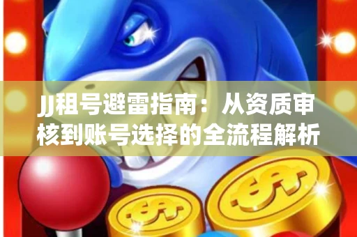 JJ租号避雷指南：从资质审核到账号选择的全流程解析！捕鱼经典账号有何独特差异？