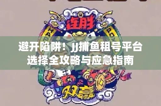避开陷阱！JJ捕鱼租号平台选择全攻略与应急指南